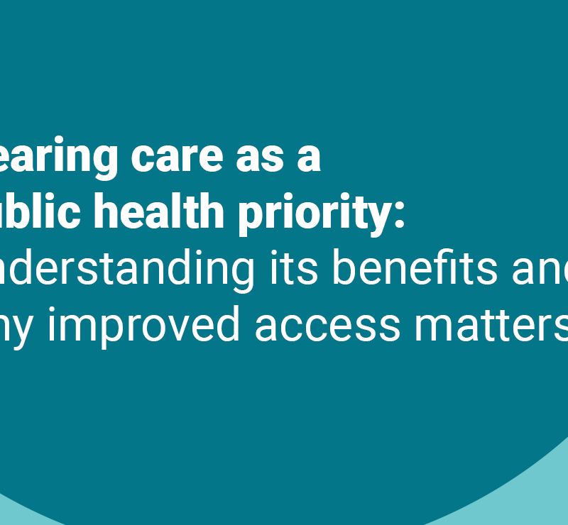 Hearing care as a public health priority: Understanding its benefits and why improved access matters