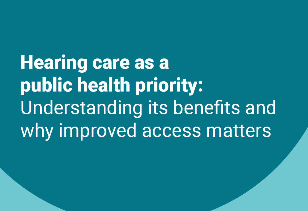 Hearing care as a public health priority: Understanding its benefits and why improved access matters